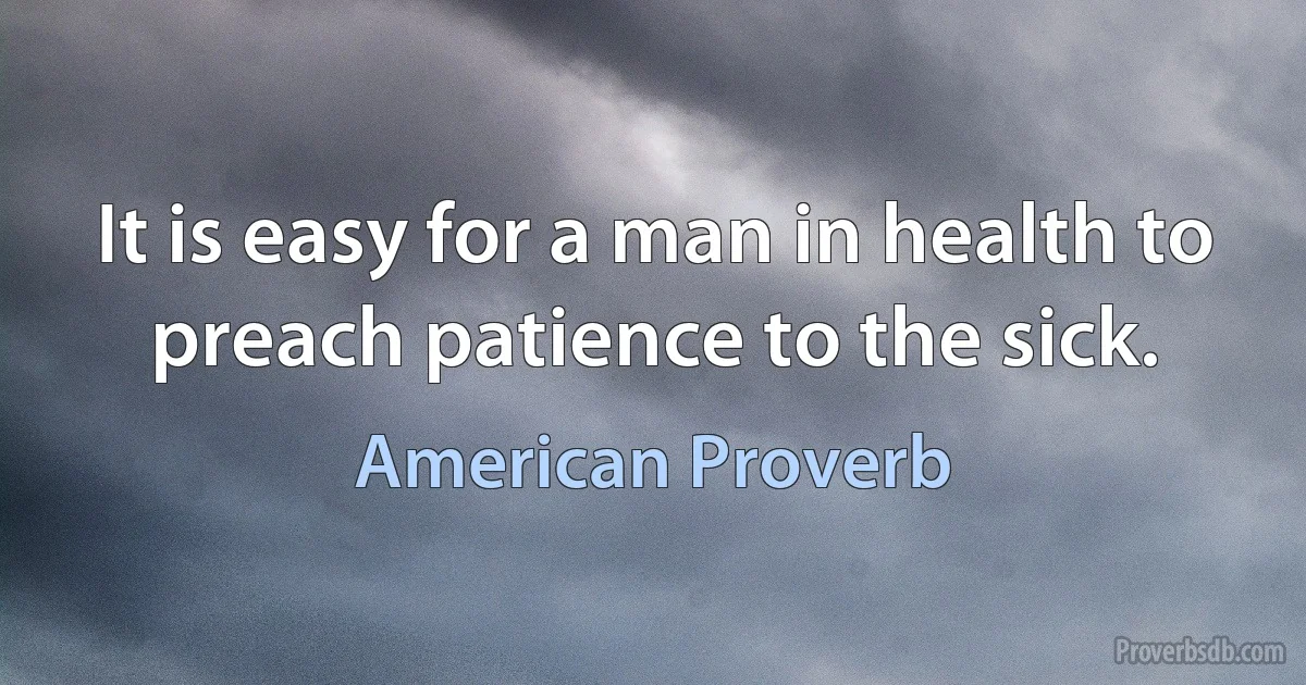 It is easy for a man in health to preach patience to the sick. (American Proverb)