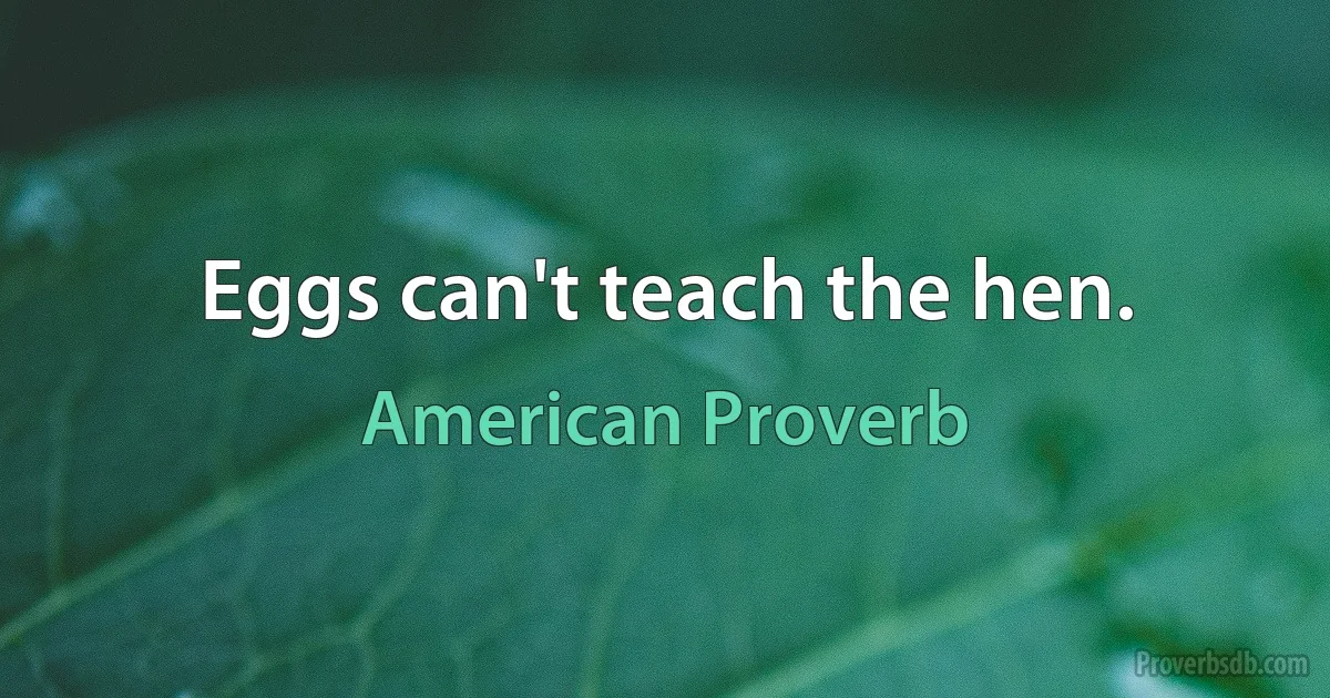 Eggs can't teach the hen. (American Proverb)