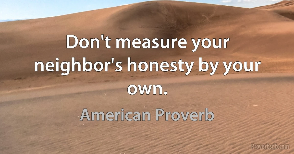 Don't measure your neighbor's honesty by your own. (American Proverb)