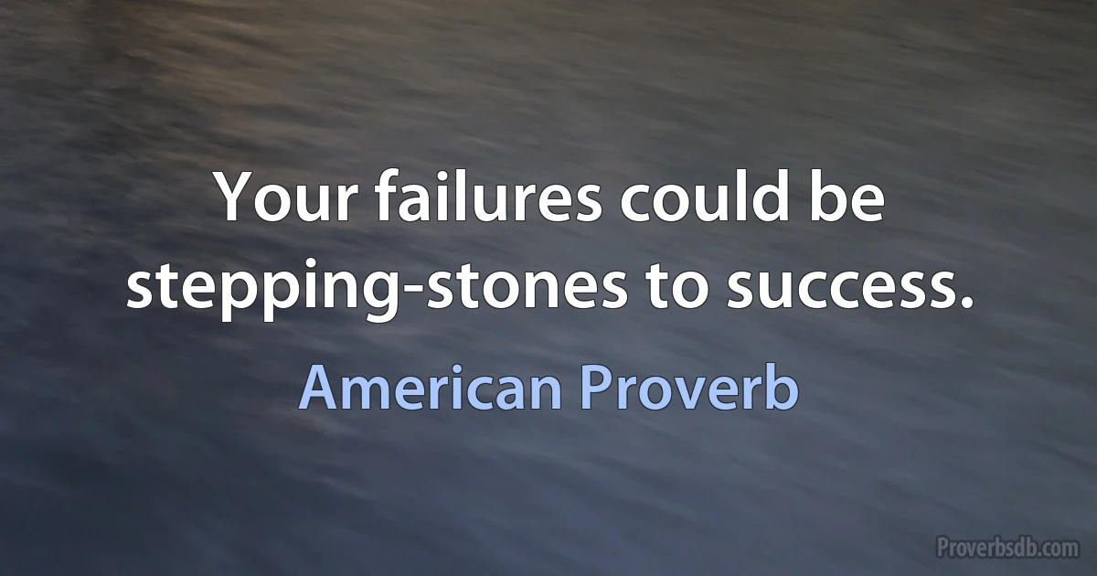 Your failures could be stepping-stones to success. (American Proverb)