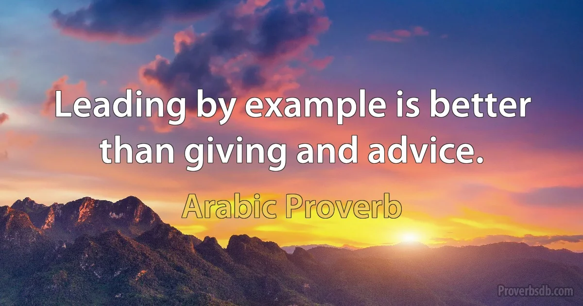 Leading by example is better than giving and advice. (Arabic Proverb)