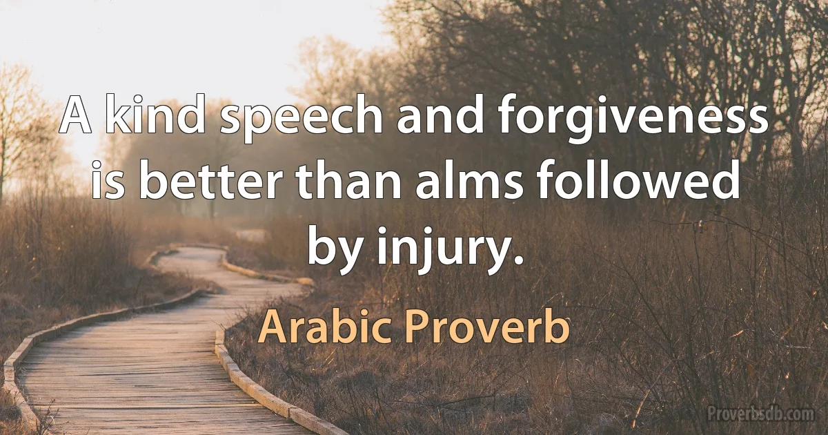 A kind speech and forgiveness is better than alms followed by injury. (Arabic Proverb)