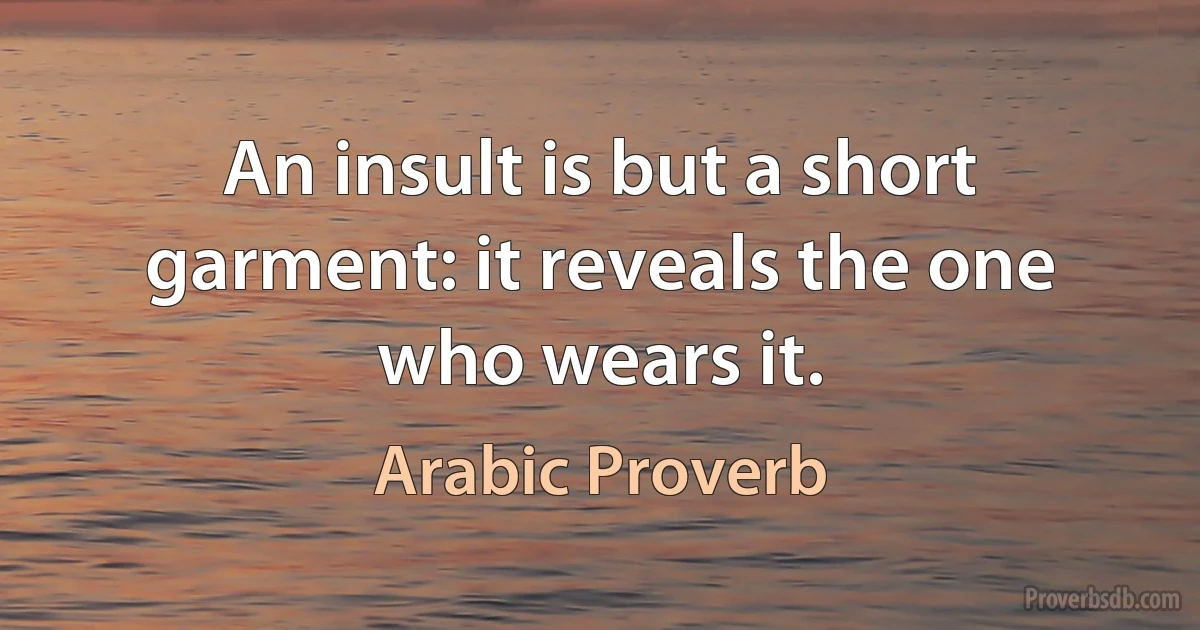 An insult is but a short garment: it reveals the one who wears it. (Arabic Proverb)