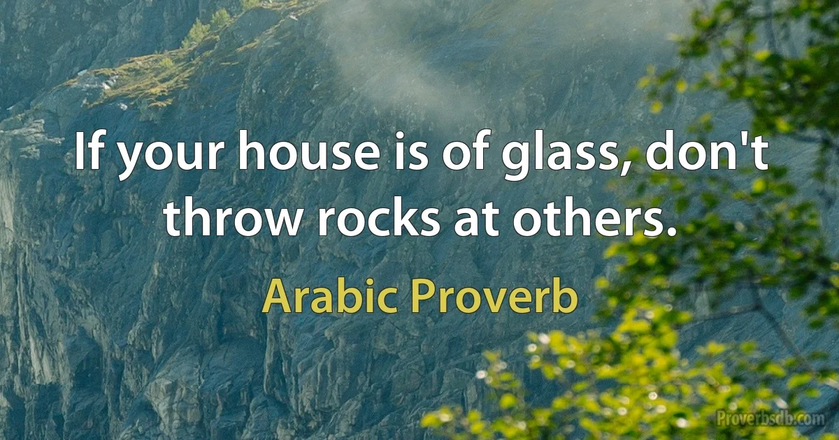 If your house is of glass, don't throw rocks at others. (Arabic Proverb)