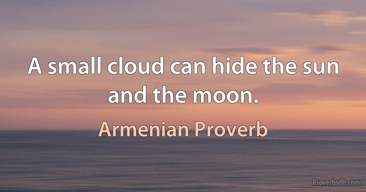 A small cloud can hide the sun and the moon. (Armenian Proverb)