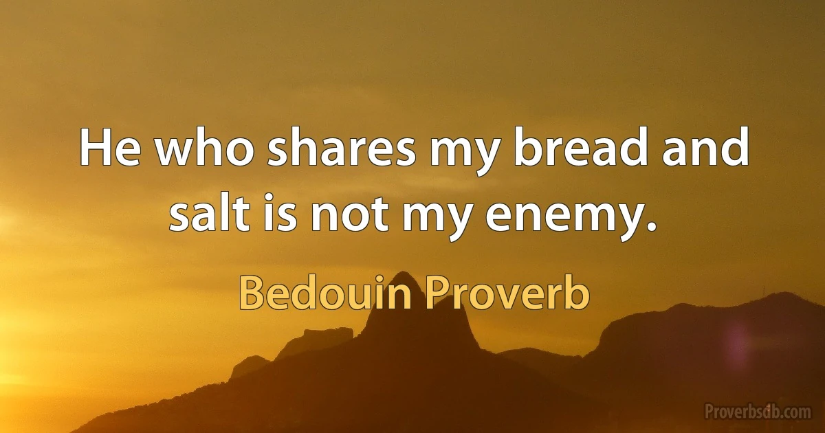 He who shares my bread and salt is not my enemy. (Bedouin Proverb)