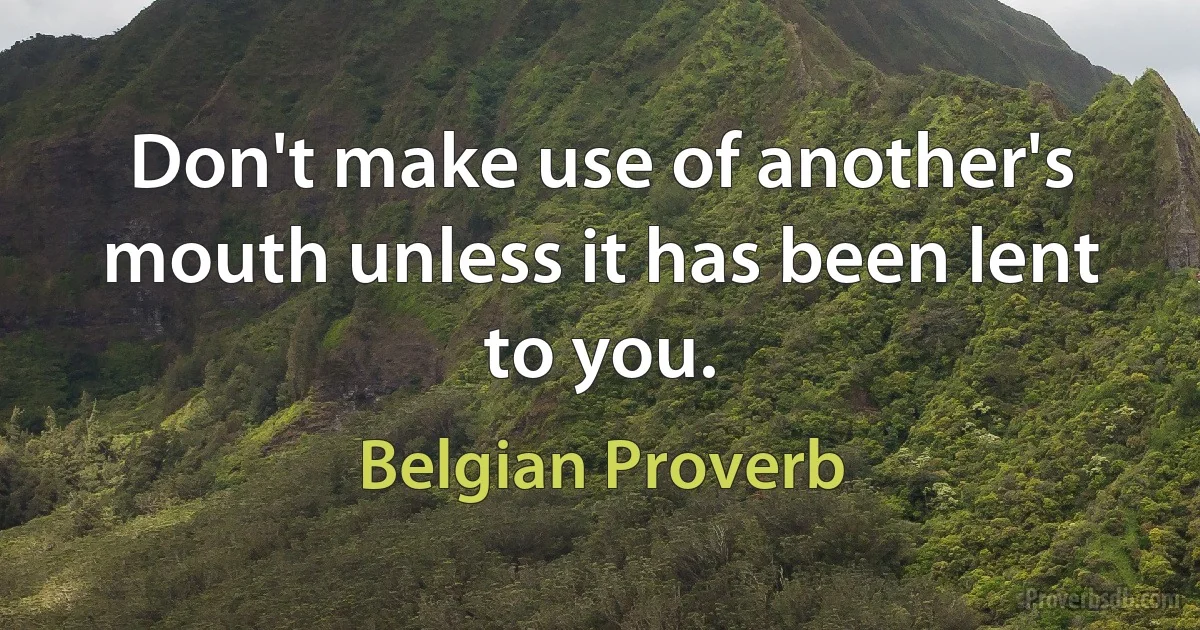 Don't make use of another's mouth unless it has been lent to you. (Belgian Proverb)