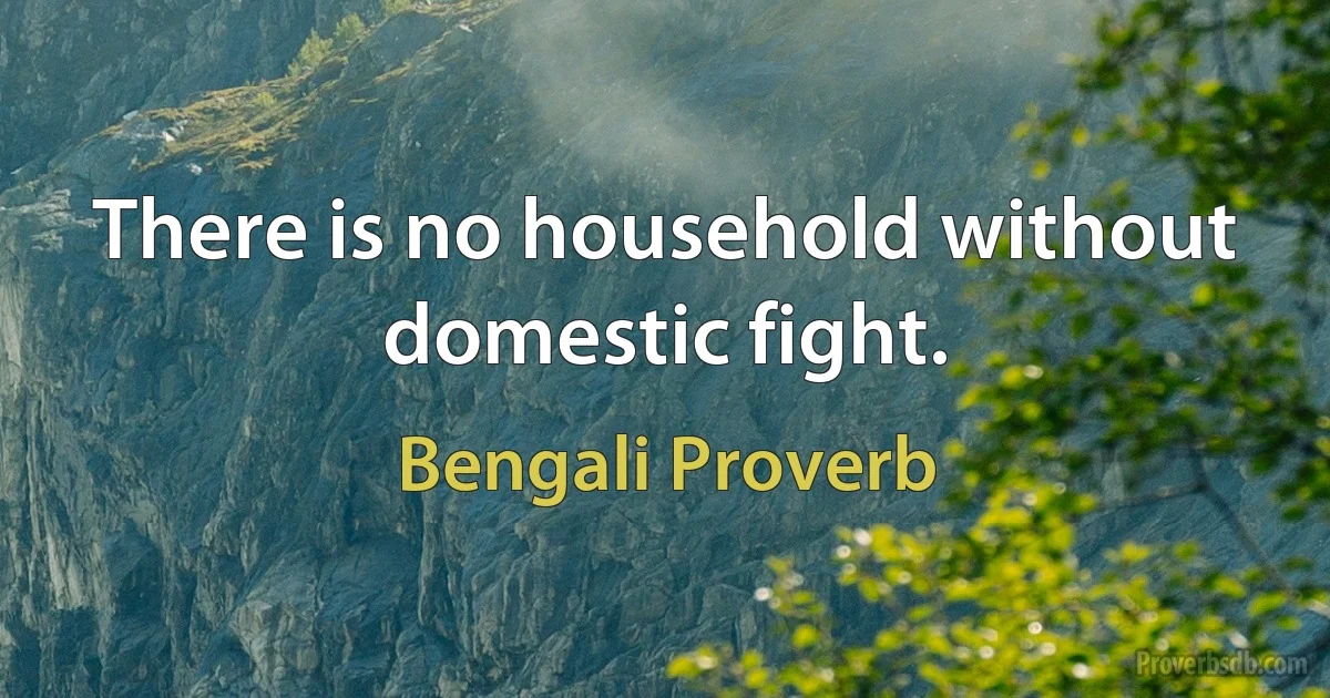 There is no household without domestic fight. (Bengali Proverb)