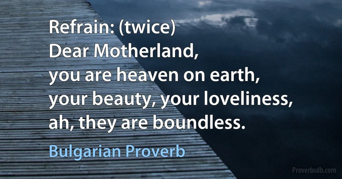 Refrain: (twice)
Dear Motherland,
you are heaven on earth,
your beauty, your loveliness,
ah, they are boundless. (Bulgarian Proverb)