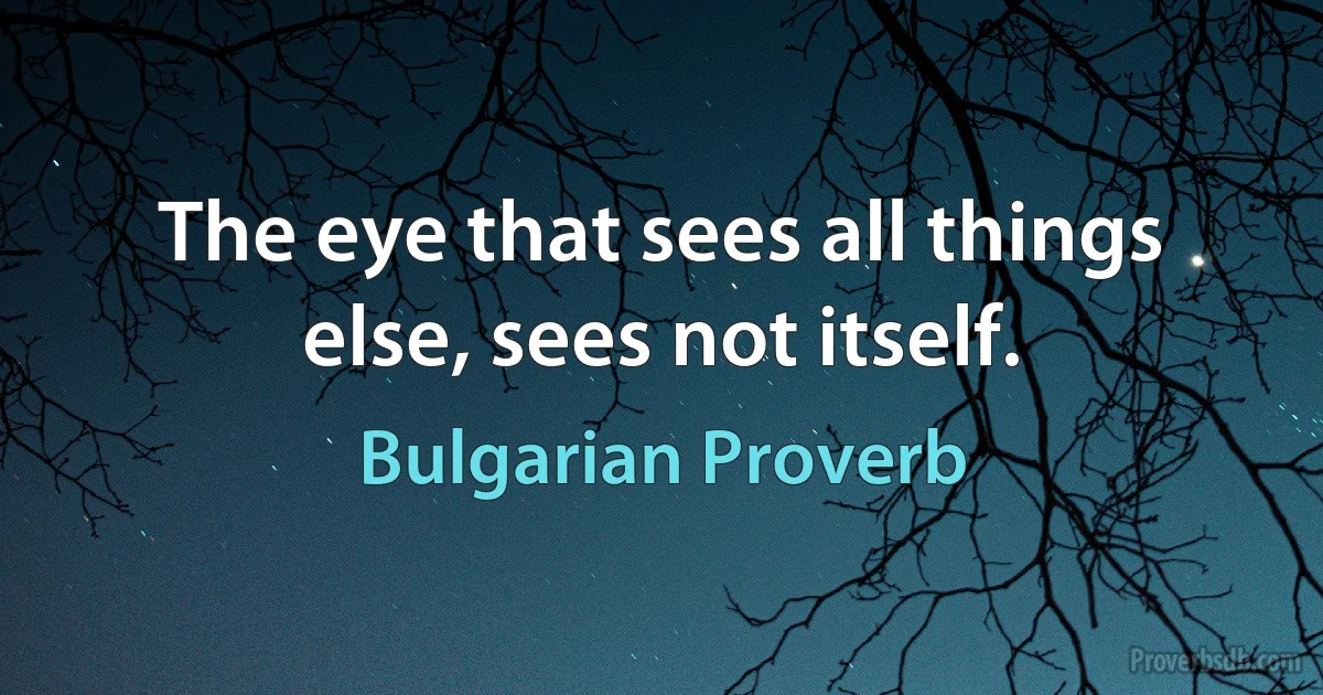 The eye that sees all things else, sees not itself. (Bulgarian Proverb)