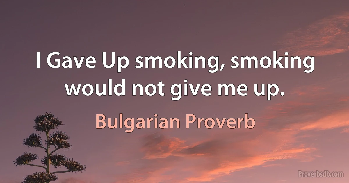 I Gave Up smoking, smoking would not give me up. (Bulgarian Proverb)