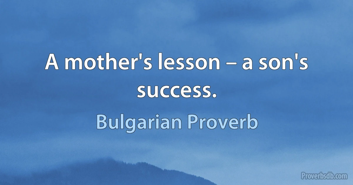 A mother's lesson – a son's success. (Bulgarian Proverb)