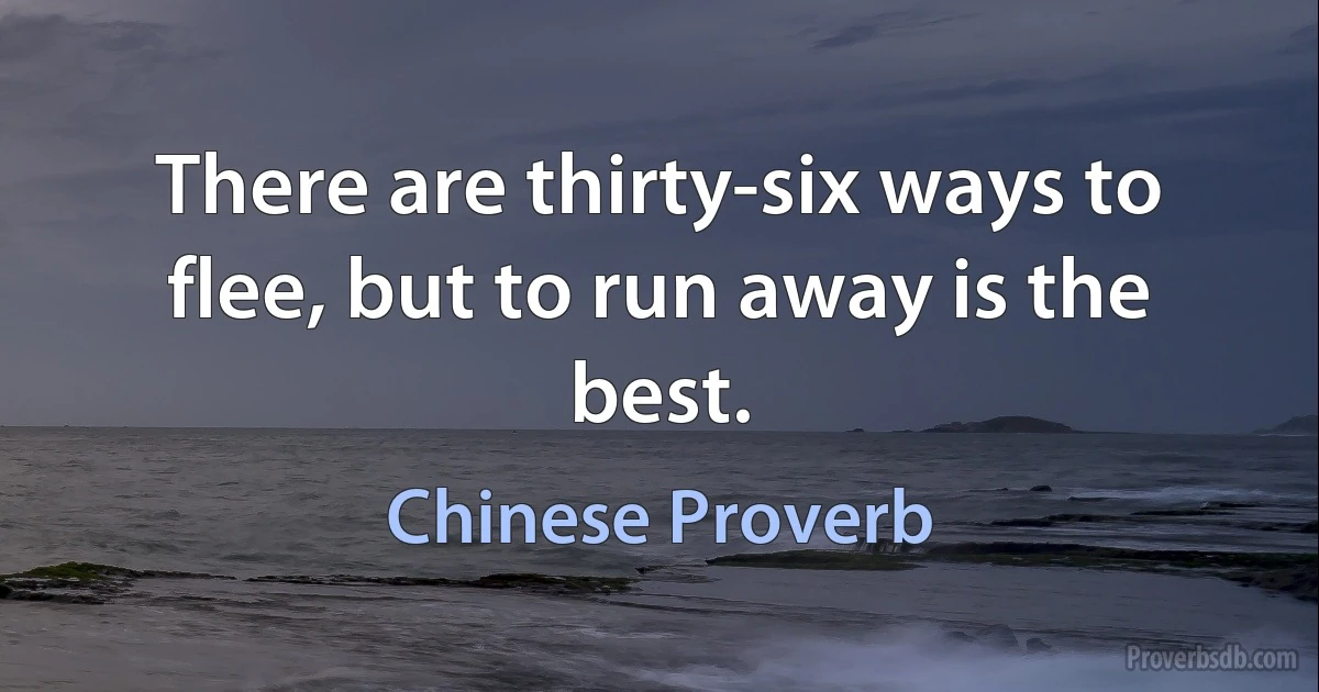 There are thirty-six ways to flee, but to run away is the best. (Chinese Proverb)