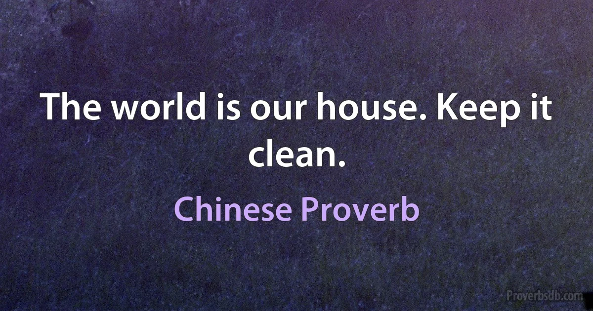 The world is our house. Keep it clean. (Chinese Proverb)