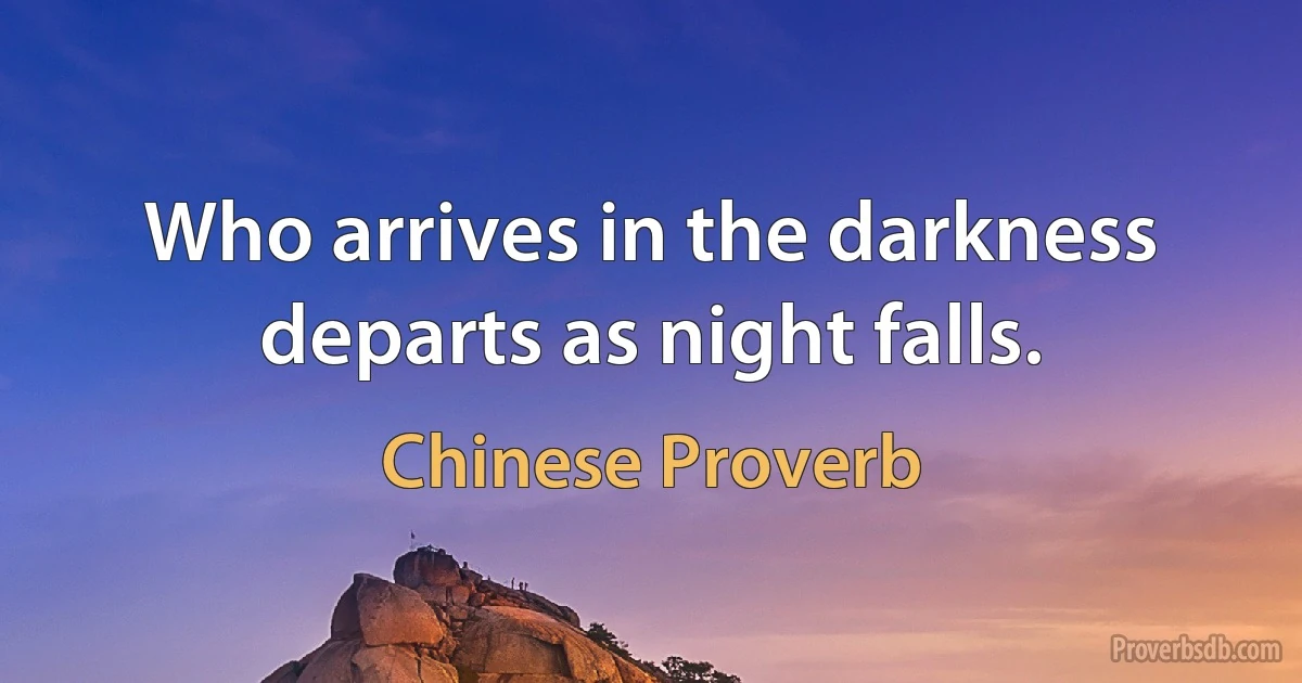 Who arrives in the darkness departs as night falls. (Chinese Proverb)