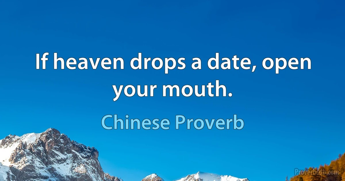 If heaven drops a date, open your mouth. (Chinese Proverb)