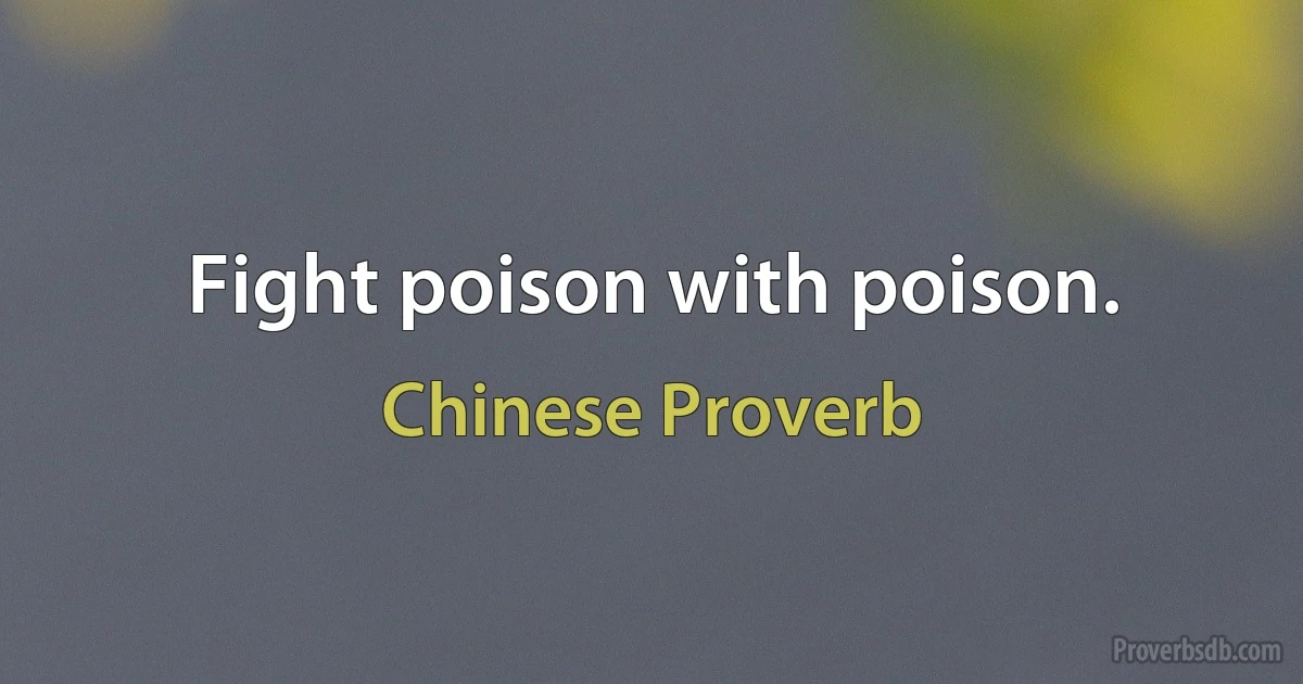 Fight poison with poison. (Chinese Proverb)