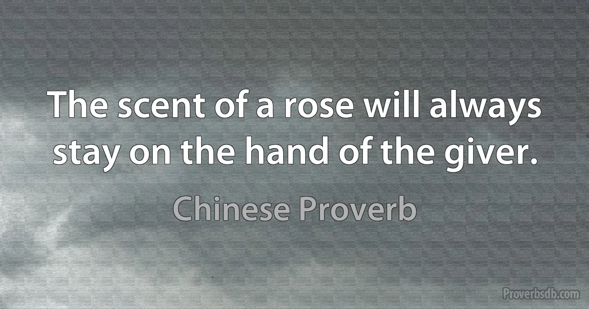 The scent of a rose will always stay on the hand of the giver. (Chinese Proverb)