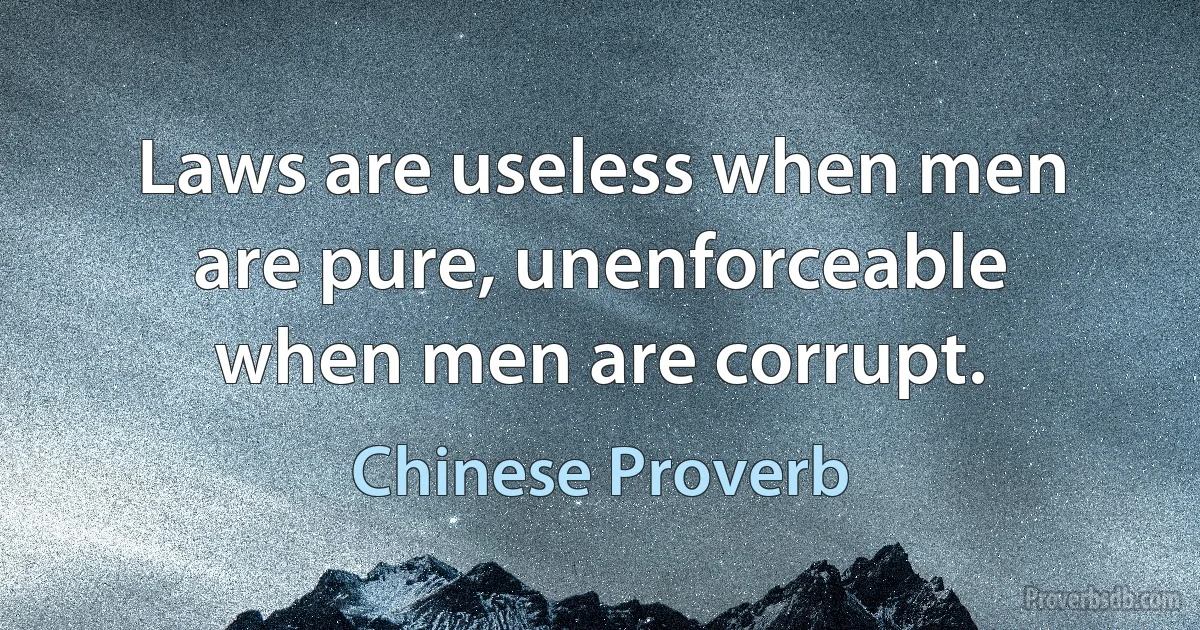 Laws are useless when men are pure, unenforceable when men are corrupt. (Chinese Proverb)