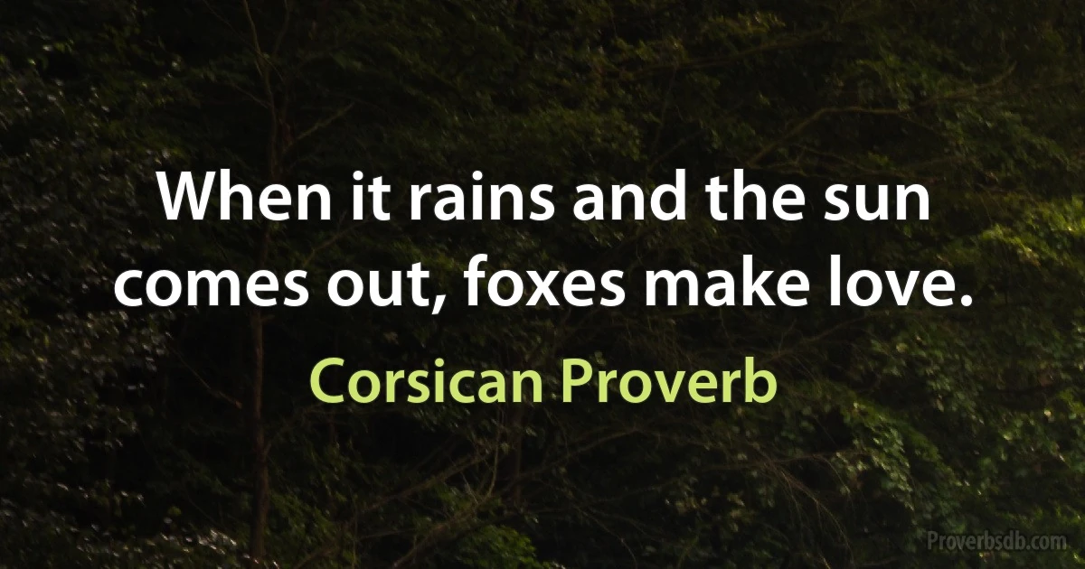 When it rains and the sun comes out, foxes make love. (Corsican Proverb)