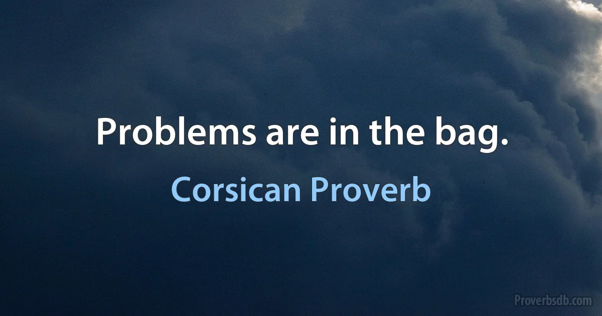 Problems are in the bag. (Corsican Proverb)