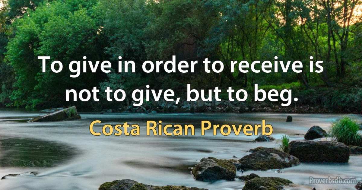 To give in order to receive is not to give, but to beg. (Costa Rican Proverb)