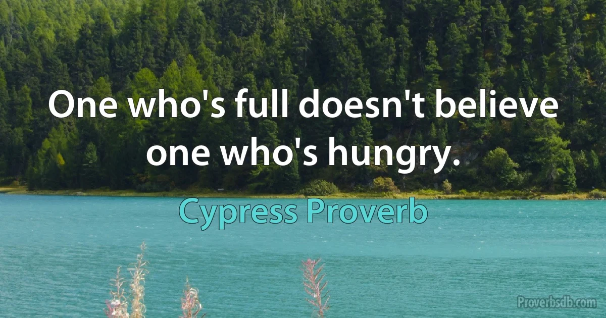 One who's full doesn't believe one who's hungry. (Cypress Proverb)