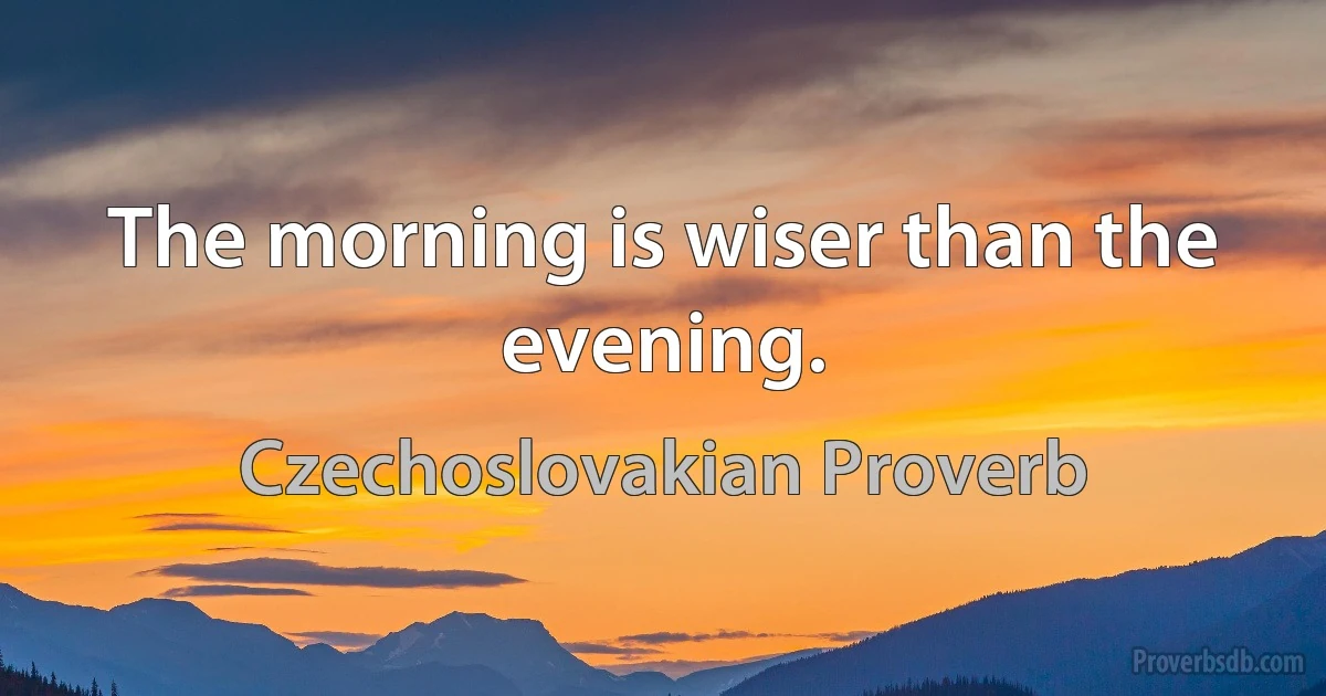 The morning is wiser than the evening. (Czechoslovakian Proverb)