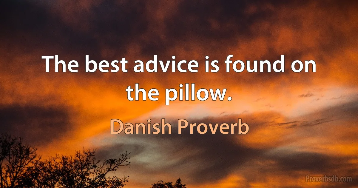 The best advice is found on the pillow. (Danish Proverb)