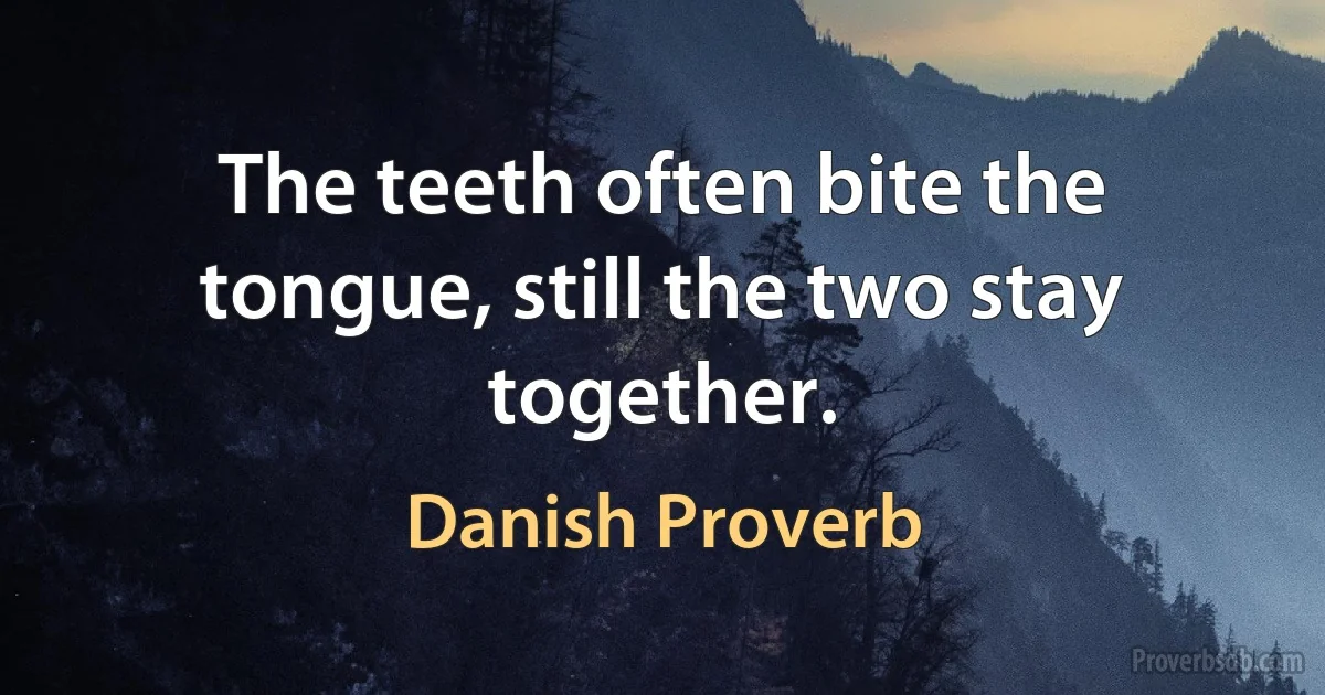 The teeth often bite the tongue, still the two stay together. (Danish Proverb)