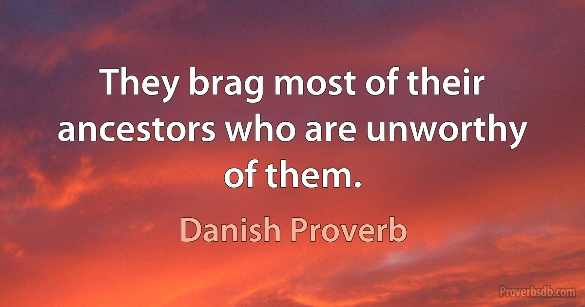 They brag most of their ancestors who are unworthy of them. (Danish Proverb)