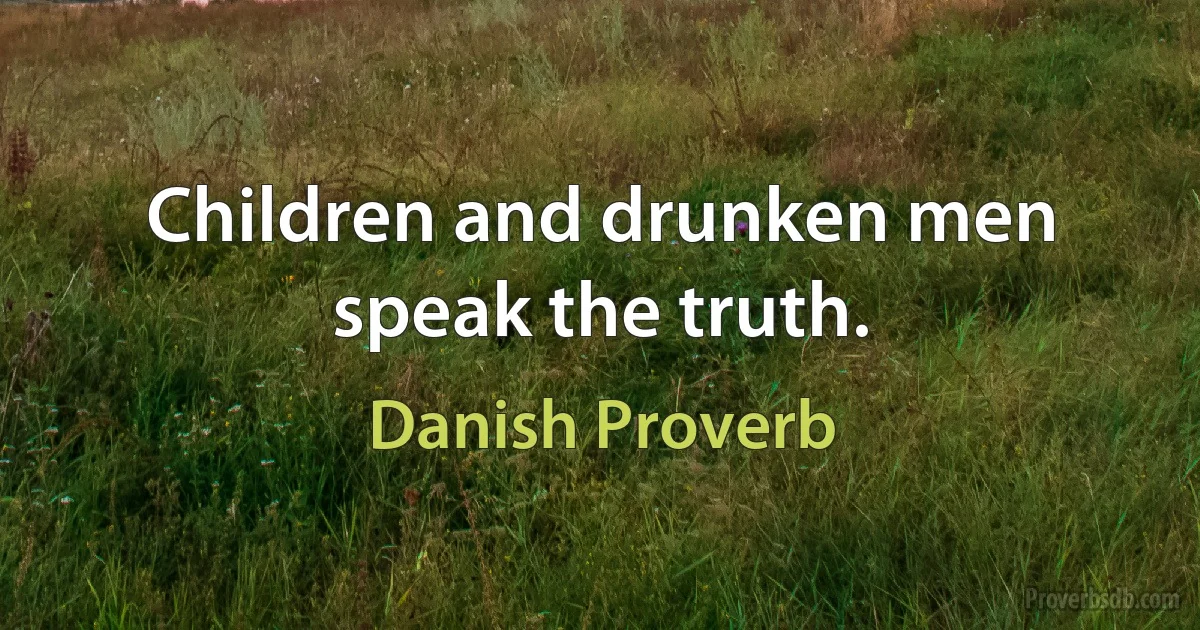 Children and drunken men speak the truth. (Danish Proverb)