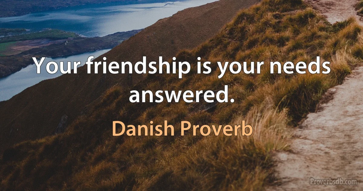 Your friendship is your needs answered. (Danish Proverb)