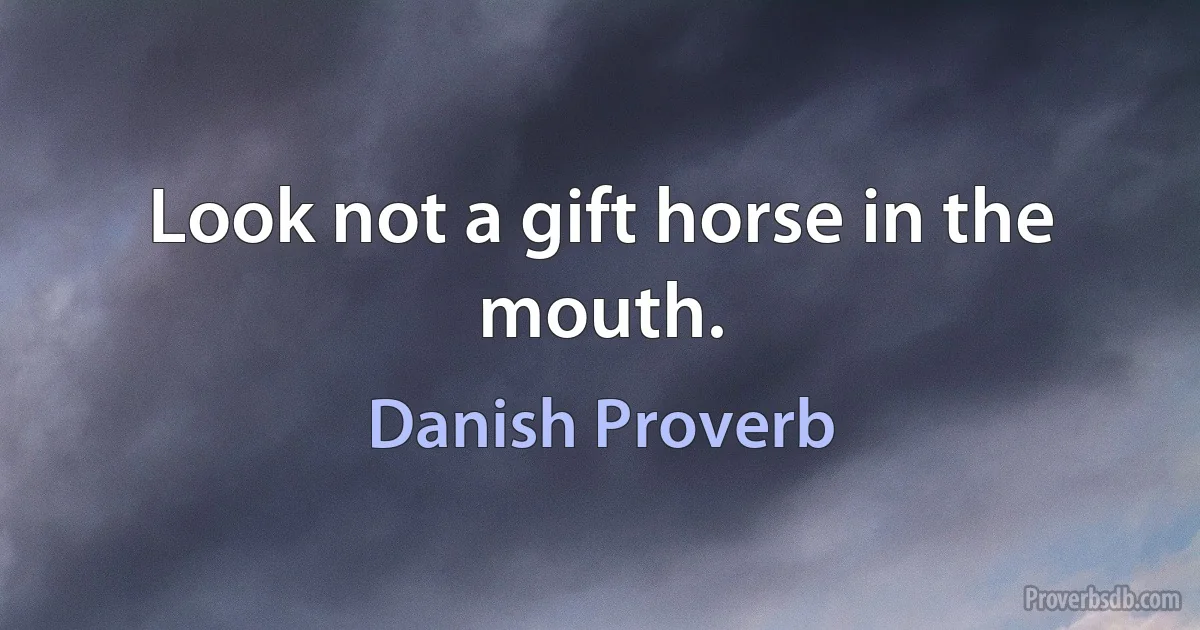 Look not a gift horse in the mouth. (Danish Proverb)