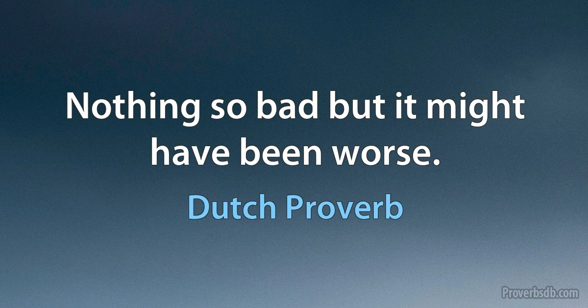 Nothing so bad but it might have been worse. (Dutch Proverb)