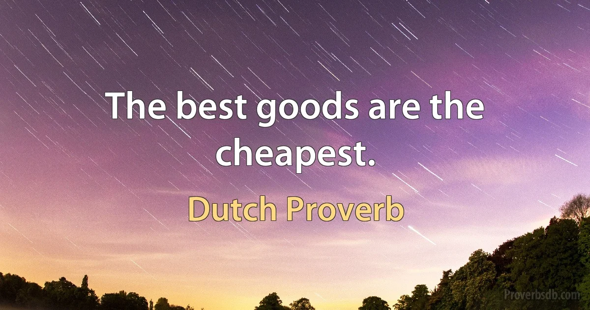 The best goods are the cheapest. (Dutch Proverb)