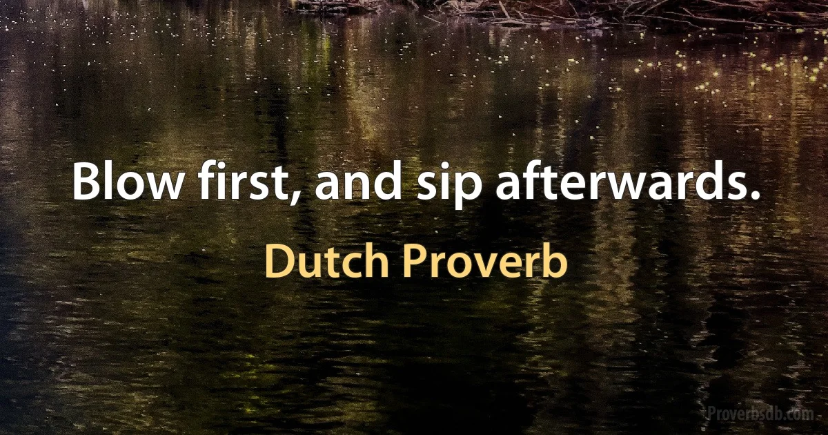 Blow first, and sip afterwards. (Dutch Proverb)