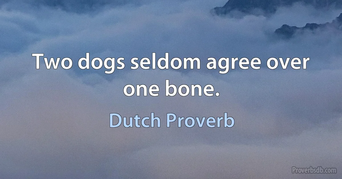 Two dogs seldom agree over one bone. (Dutch Proverb)