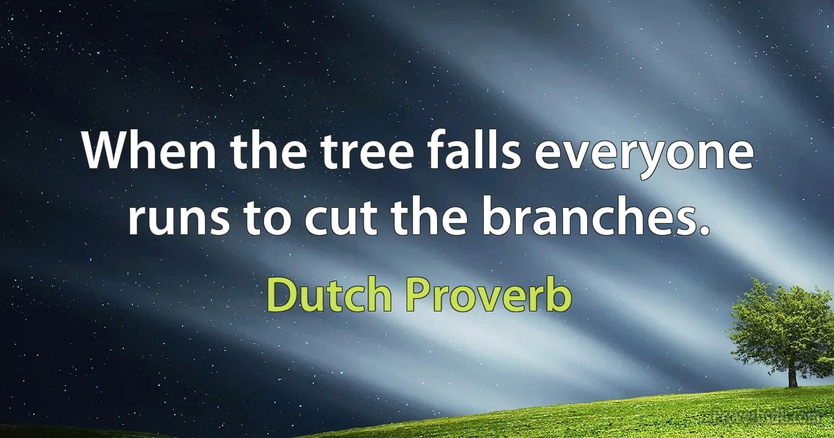 When the tree falls everyone runs to cut the branches. (Dutch Proverb)