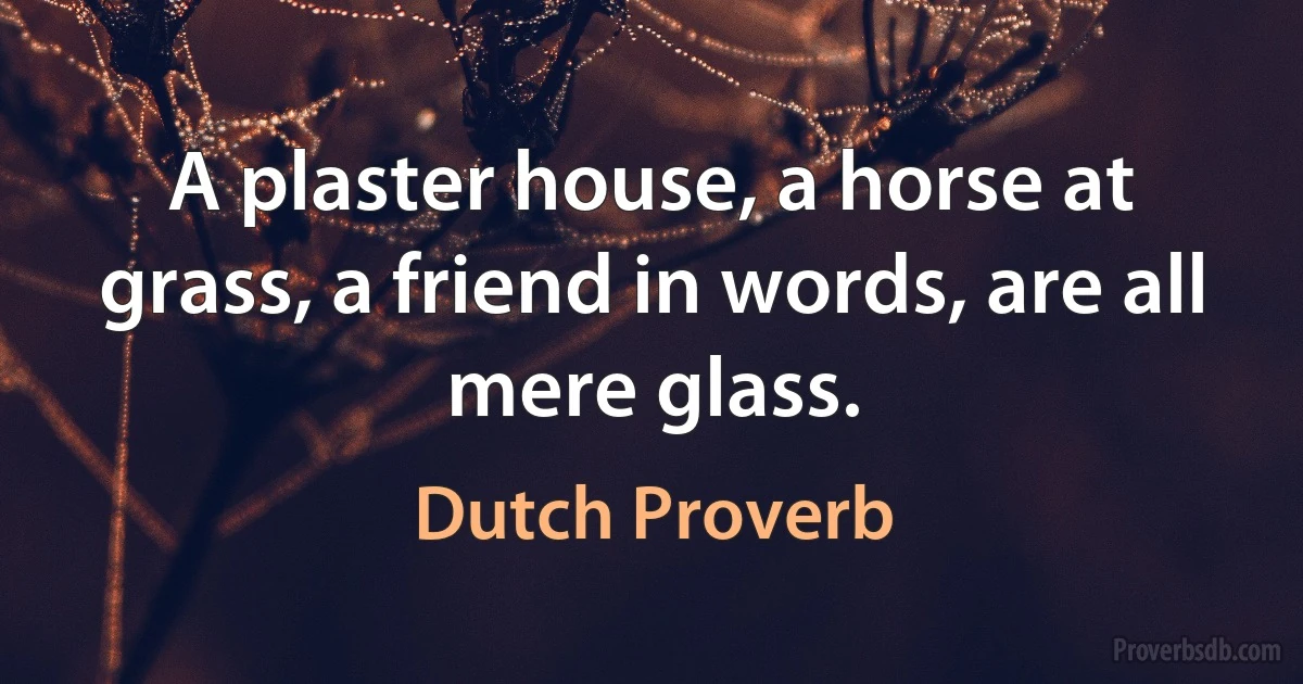 A plaster house, a horse at grass, a friend in words, are all mere glass. (Dutch Proverb)