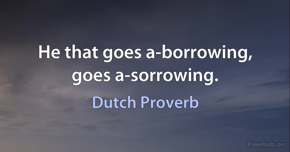 He that goes a-borrowing, goes a-sorrowing. (Dutch Proverb)