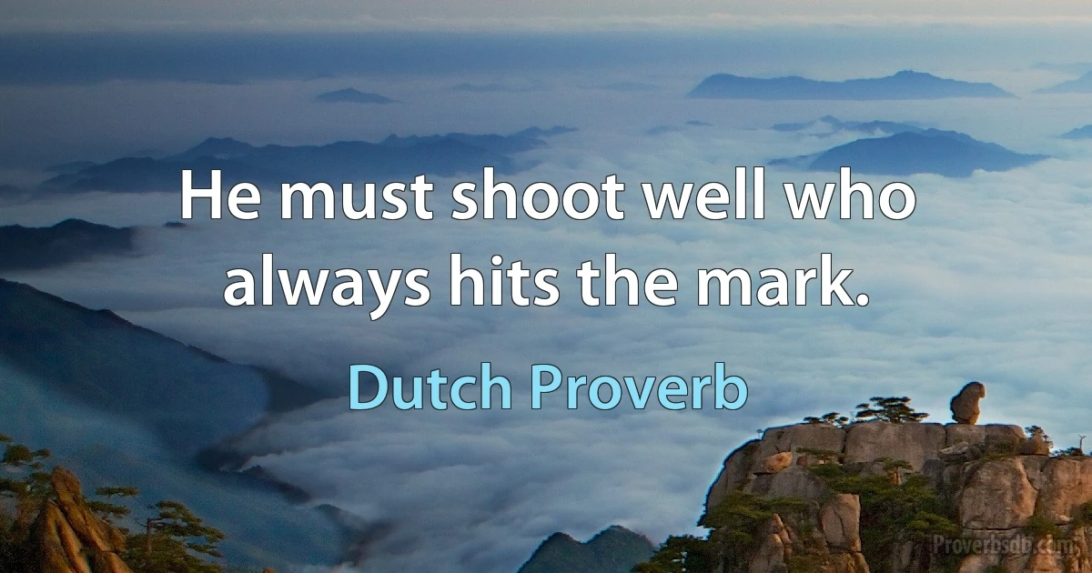 He must shoot well who always hits the mark. (Dutch Proverb)