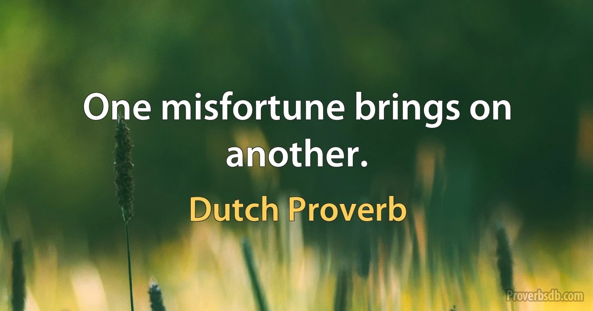 One misfortune brings on another. (Dutch Proverb)