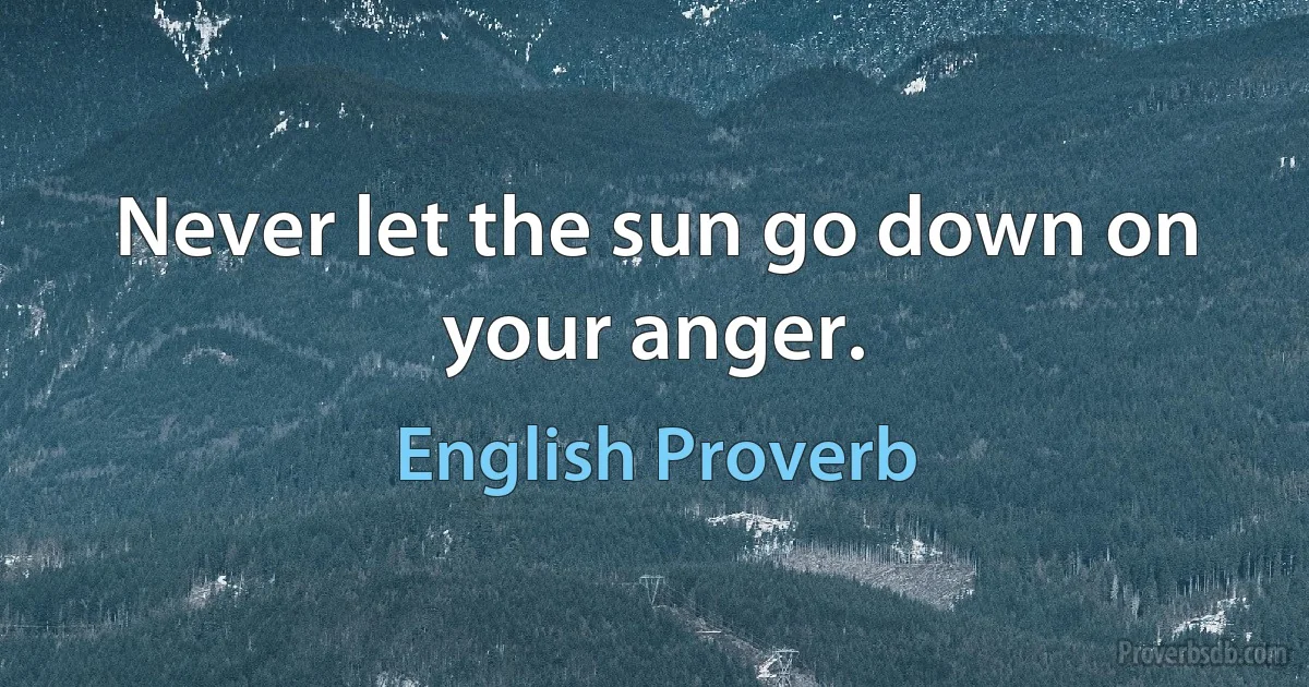 Never let the sun go down on your anger. (English Proverb)