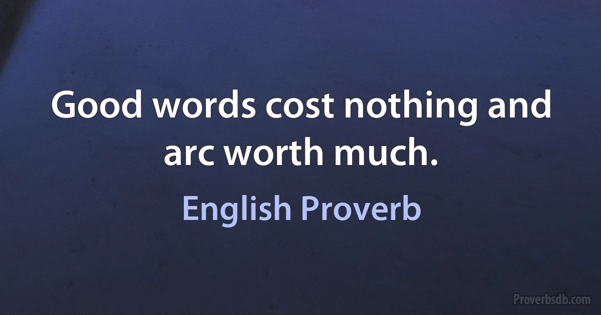 Good words cost nothing and arc worth much. (English Proverb)