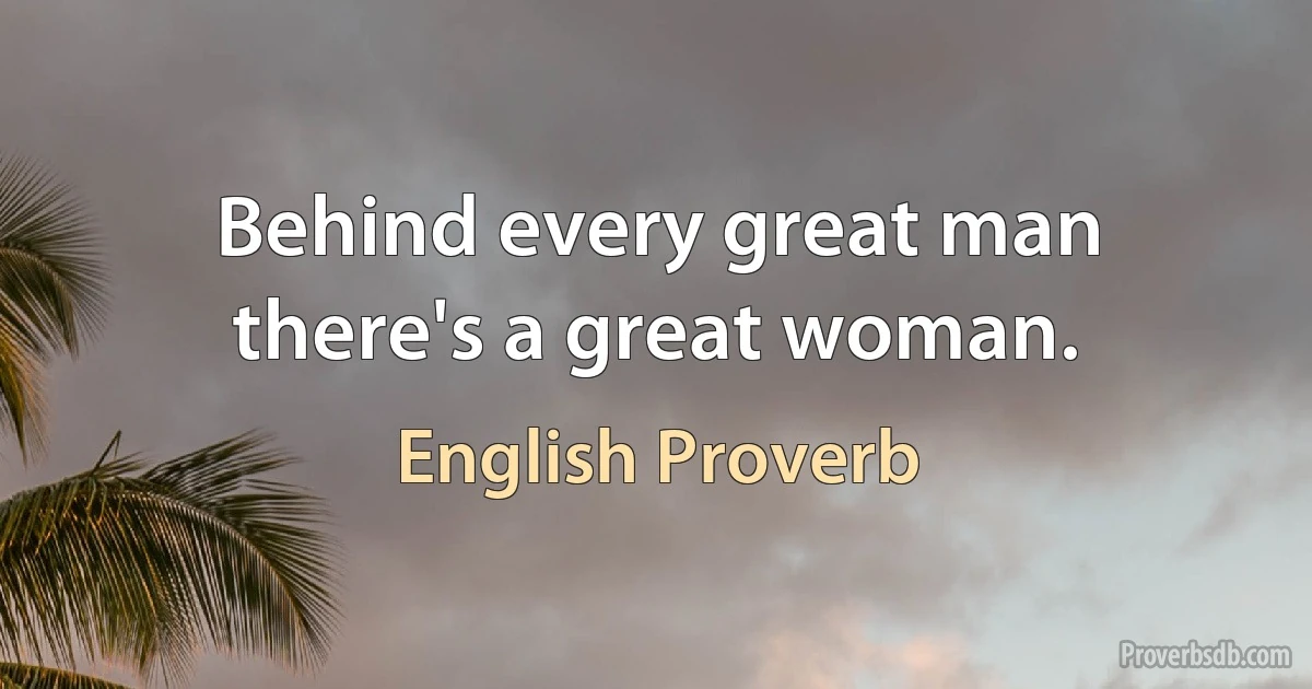 Behind every great man there's a great woman. (English Proverb)