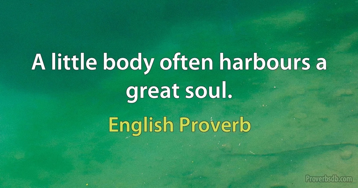 A little body often harbours a great soul. (English Proverb)