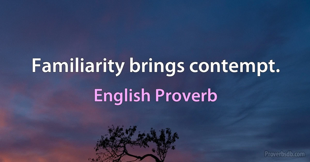 Familiarity brings contempt. (English Proverb)