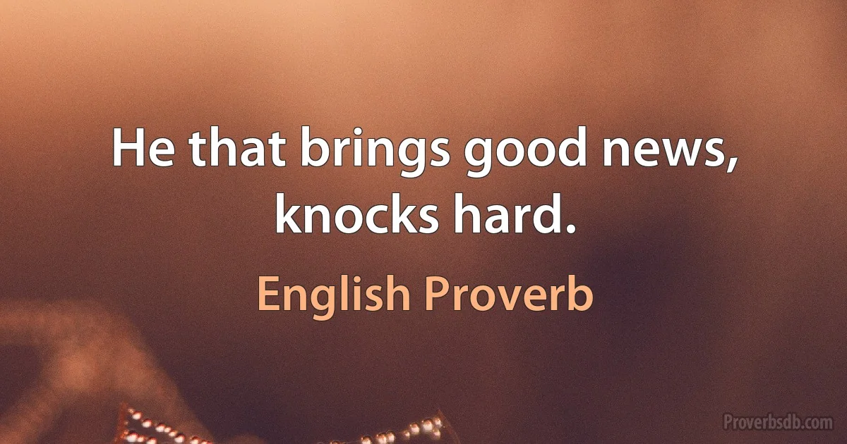 He that brings good news, knocks hard. (English Proverb)