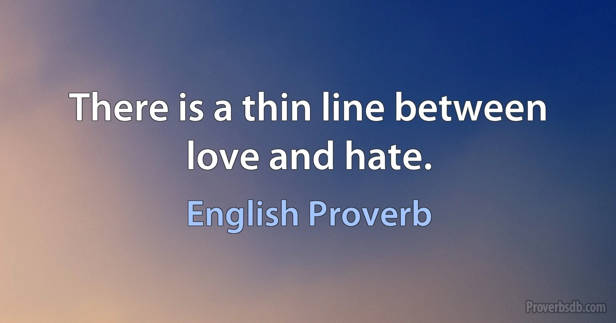 There is a thin line between love and hate. (English Proverb)